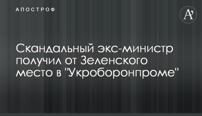 ​Скандальний екс-міністр отримав від Зеленського місце в 
