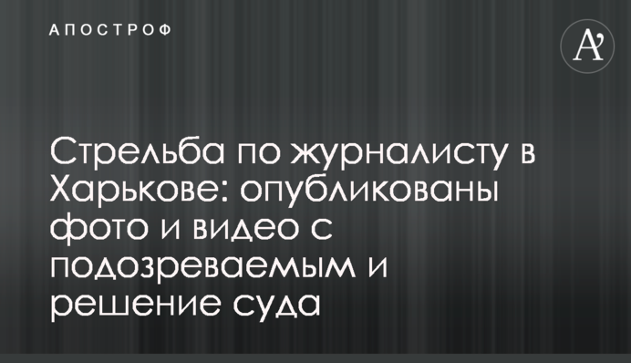 Стрілянина по журналісту в Харкові: опубліковано фото і відео з підозрюваним і рішення суду