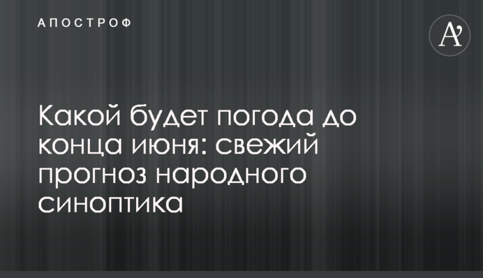 Якою буде погода до кінця червня: свіжий прогноз народного синоптика