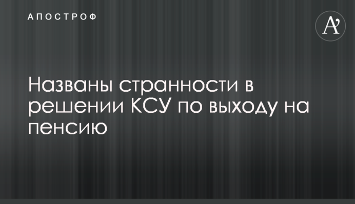 ​Названо дивацтва в рішенні КСУ щодо виходу на пенсію