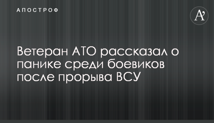 Ветеран АТО рассказал о панике среди боевиков после прорыва ВСУ