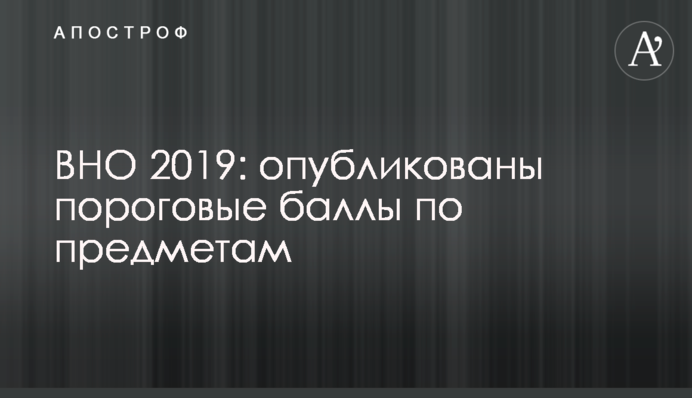 ​ВНО 2019: опубликованы пороговые баллы по предметам