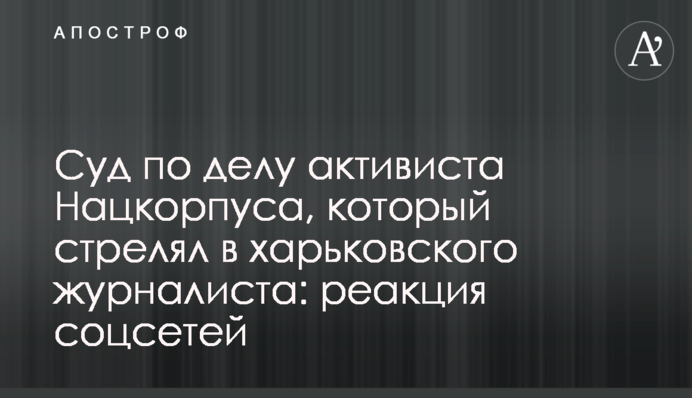Суд по делу активиста Нацкорпуса, который стрелял в харьковского журналиста: реакция соцсетей