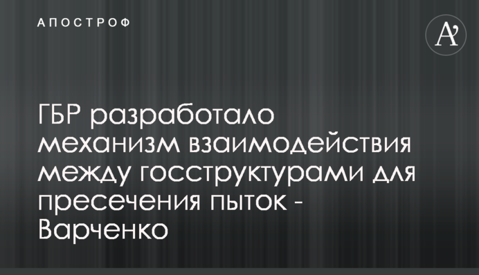 ДБР розробило механізм взаємодії між держструктурами для припинення тортур - Варченко