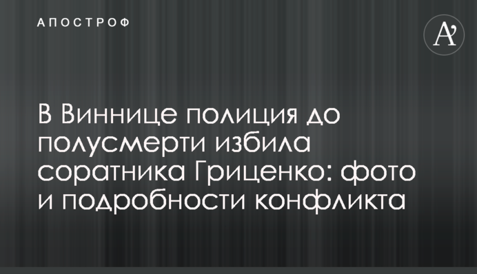​В Виннице полиция до полусмерти избила соратника Гриценко: фото и подробности конфликта