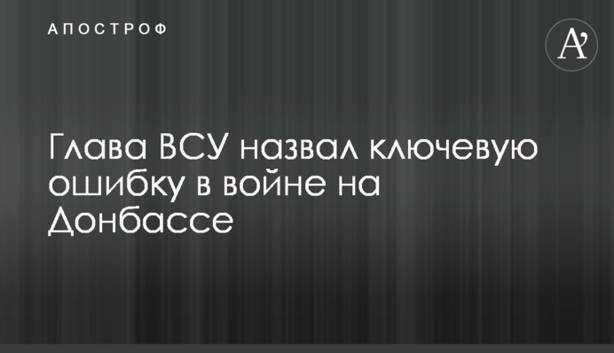 Глава ЗСУ назвав ключову помилку в війні на Донбасі