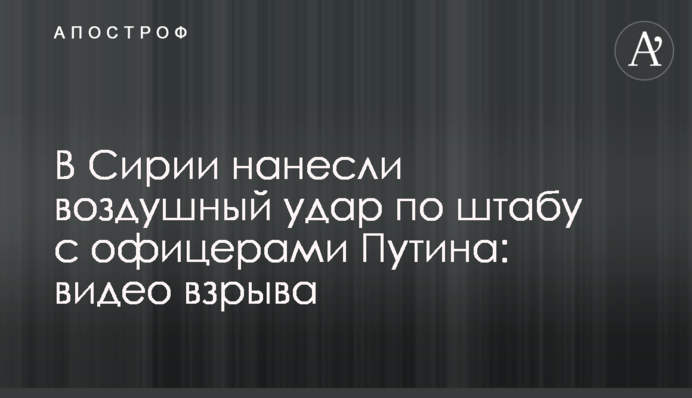 ​В Сирии нанесли воздушный удар по штабу с офицерами Путина: видео взрыва