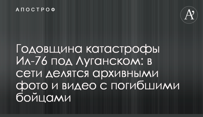 Річниця катастрофи Іл-76 під Луганськом: в мережі діляться архівними фото і відео із загиблими бійцями