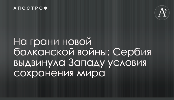 На грани новой балканской войны: Сербия выдвинула Западу условия сохранения мира