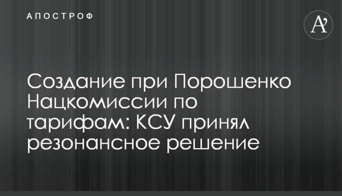 ​Создание при Порошенко Нацкомиссии по тарифам: КСУ принял резонансное решение