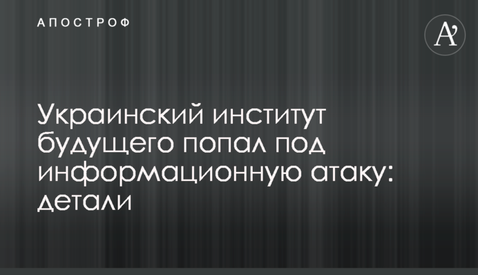 Український інститут майбутнього потрапив під інформаційну атаку: деталі