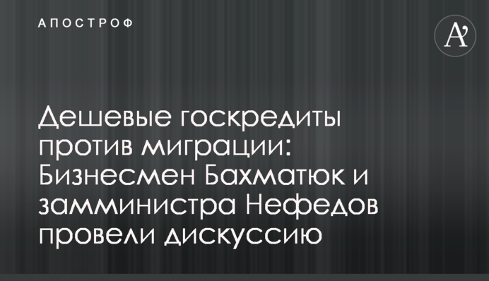 Дешеві держкредити проти міграції: бізнесмен Бахматюк і заступник міністра Нефьодов провели дискусію