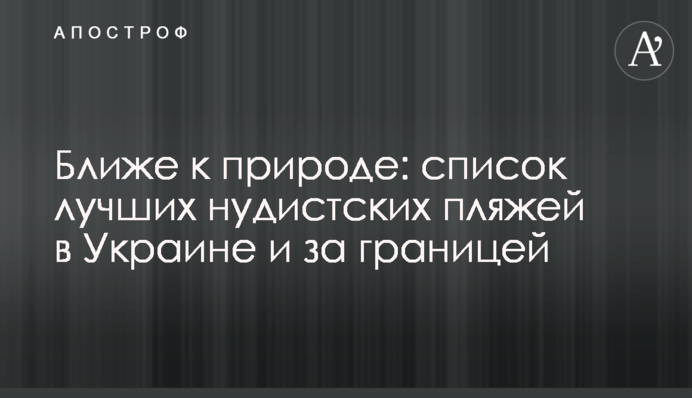 Ближе к природе: список лучших нудистских пляжей в Украине и за границей