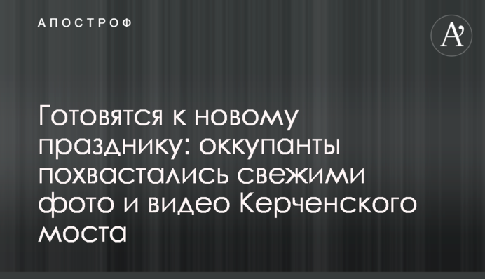 Готовятся к новому празднику: оккупанты похвастались свежими фото и видео Керченского моста