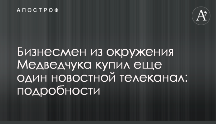 Бізнесмен з оточення Медведчука купив ще один новинний телеканал: подробиці