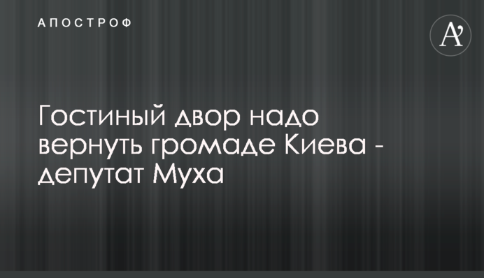 Гостинний двір треба повернути громаді Києва - депутат Муха