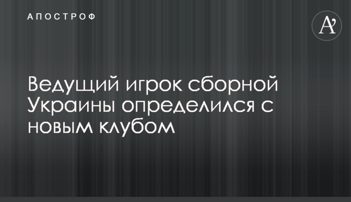 Ведущий игрок сборной Украины определился с новым клубом