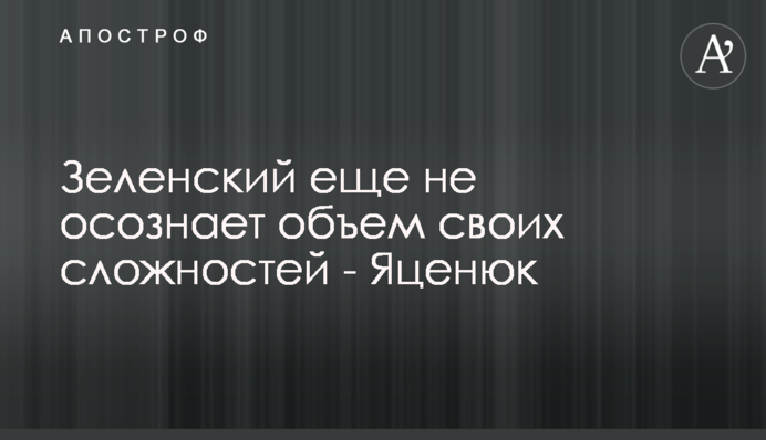 Зеленский еще не осознает объем своих сложностей - Яценюк