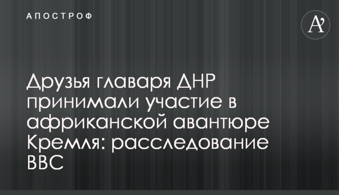 Друзі ватажка ДНР брали участь в африканській авантюрі Кремля: розслідування BBC