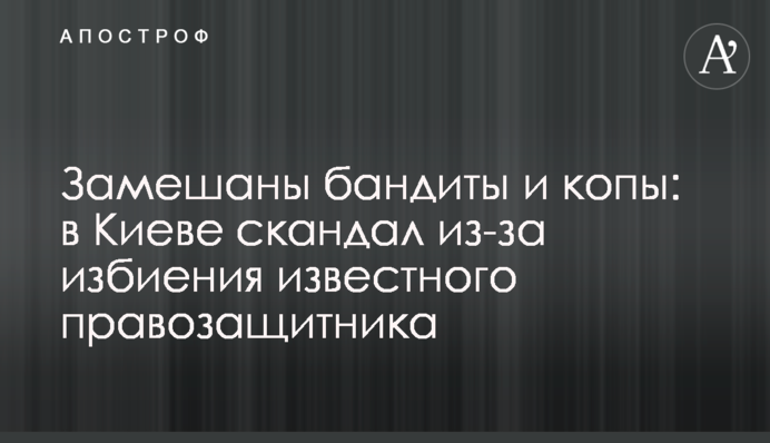 Замешаны бандиты и копы: в Киеве скандал из-за избиения известного правозащитника