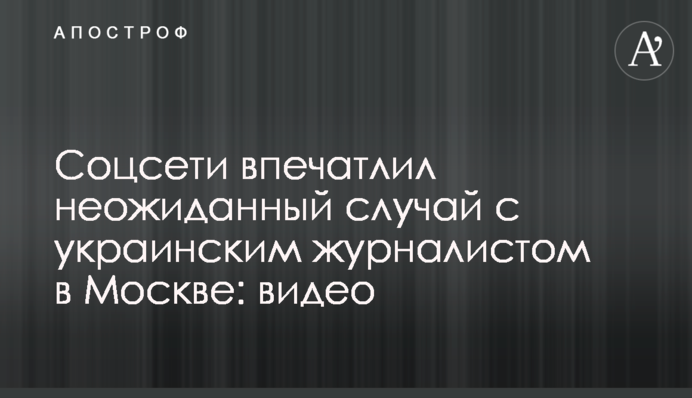 ​Соцсети впечатлил неожиданный случай с украинским журналистом в Москве: видео