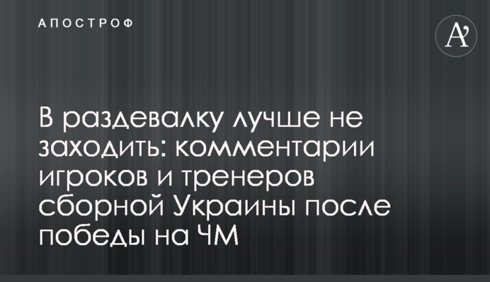 В раздевалку лучше не заходить: комментарии игроков и тренеров сборной Украины после победы на ЧМ