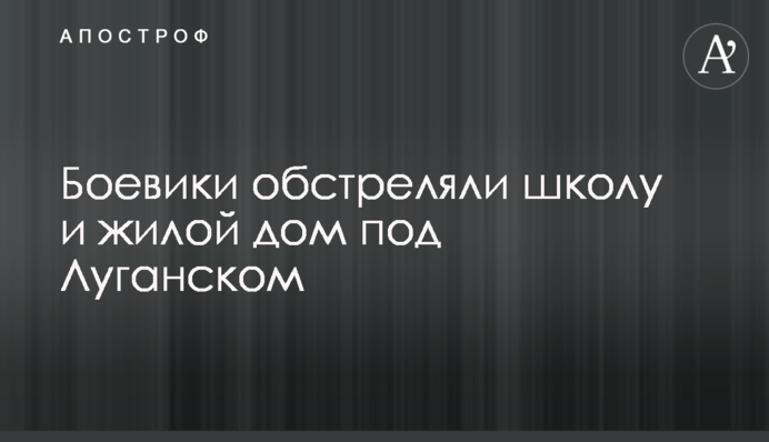Бойовики обстріляли школу і житловий будинок під Луганськом