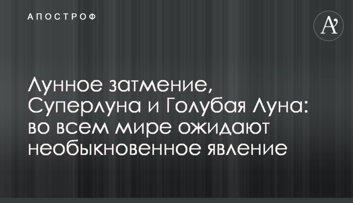 ​Місячне затемнення, Суперповня і Блакитний Місяць: в усьому світі очікують на незвичайне явище