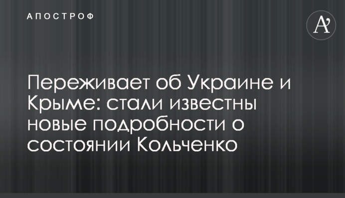 Переживает об Украине и Крыме: стали известны новые подробности о состоянии Кольченко