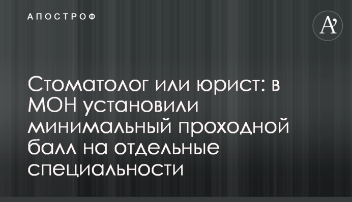 Стоматолог или юрист: в МОН установили минимальный проходной балл на отдельные специальности