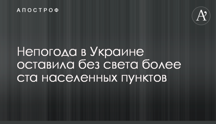 ​Непогода в Украине оставила без света более ста населенных пунктов