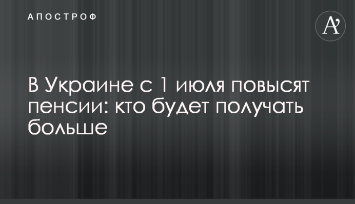 ​В Украине с 1 июля повысят пенсии: кто будет получать больше