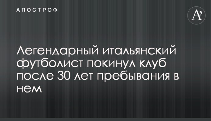 Легендарный итальянский футболист покинул клуб после 30 лет пребывания в нем