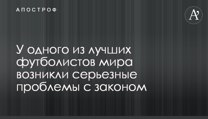 У одного из лучших футболистов мира возникли серьезные проблемы с законом