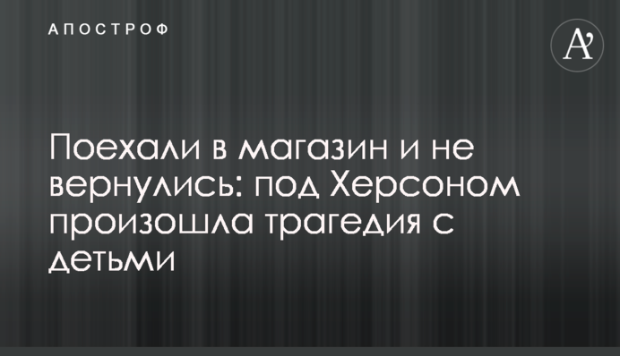 ​Поехали в магазин и не вернулись: под Херсоном произошла трагедия с детьми