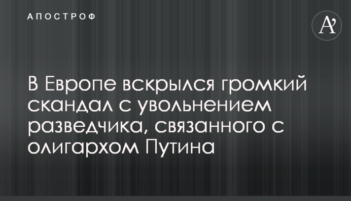В Европе вскрылся громкий скандал с увольнением разведчика, связанного с олигархом Путина