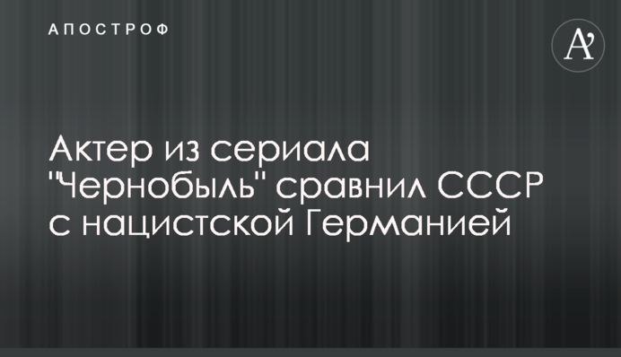 Актор з серіалу "Чорнобиль" порівняв СРСР з нацистською Німеччиною