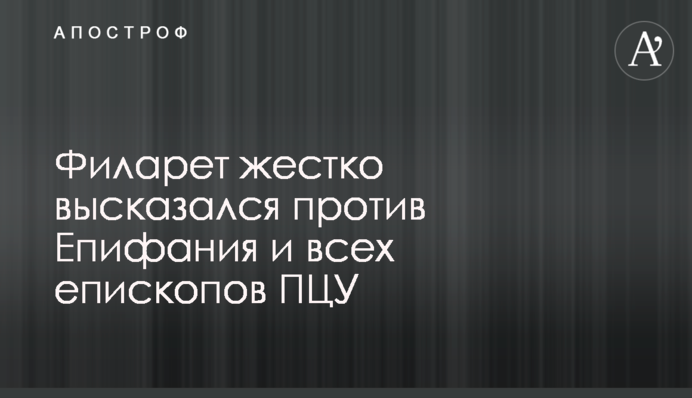 Філарет жорстко висловився проти Єпіфанія і всіх єпископів ПЦУ