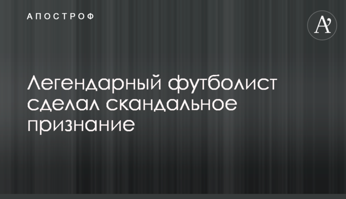 Легендарний футболіст зробив скандальне зізнання