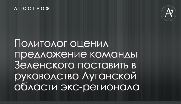 Политолог оценил предложение команды Зеленского поставить в руководство Луганской области экс-регионала