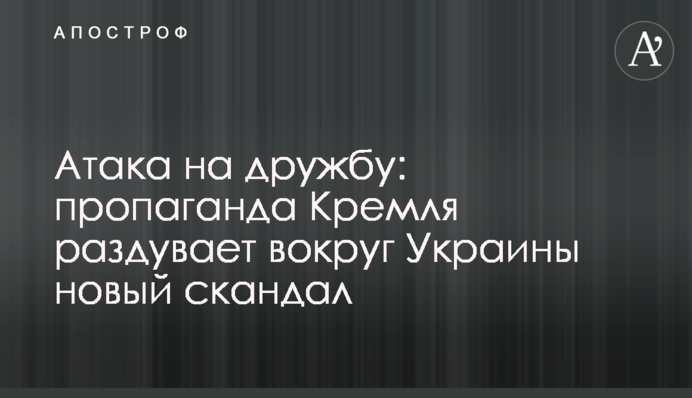 Атака на дружбу: пропаганда Кремля роздуває навколо України новий скандал