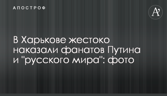 ​В Харькове жестоко наказали фанатов Путина и 