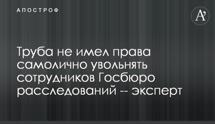 Труба не имел права самолично увольнять сотрудников Госбюро расследований -- эксперт