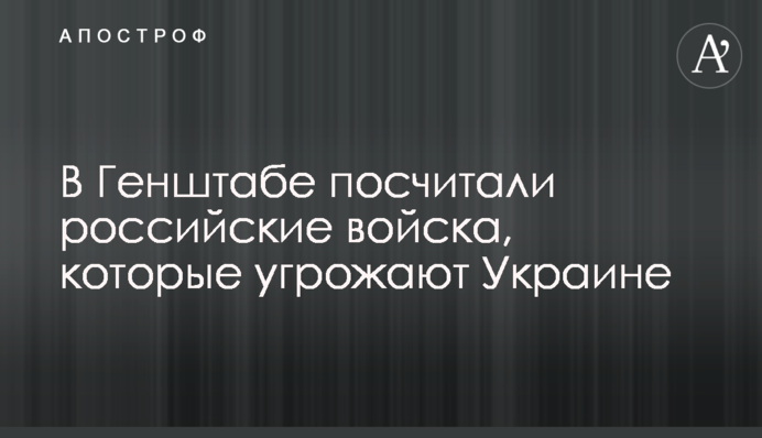 У Генштабі порахували російські війська, які загрожують Україні