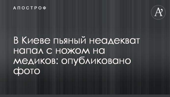 В Киеве пьяный неадекват напал с ножом на медиков: опубликовано фото