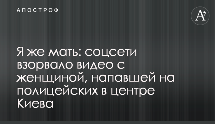 Я ж мати: соцмережі підірвало відео з жінкою, яка напала на поліцейських в центрі Києва
