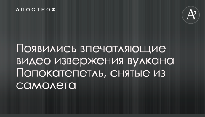 Появились впечатляющие видео извержения вулкана Попокатепетль, снятые из самолета
