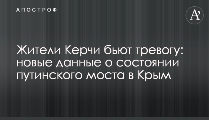 ​Жителі Керчі б'ють на сполох: нові дані про стан путінського моста в Крим