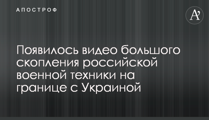 Появилось видео большого скопления российской военной техники на границе с Украиной