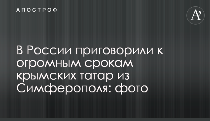 В России приговорили к огромным срокам крымских татар из Симферополя: фото